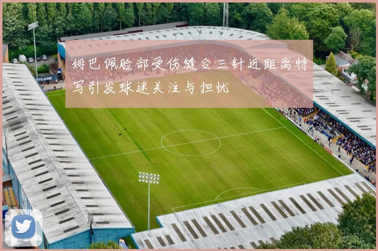 姆巴佩脸部受伤缝合三针近距离特写引发球迷关注与担忧